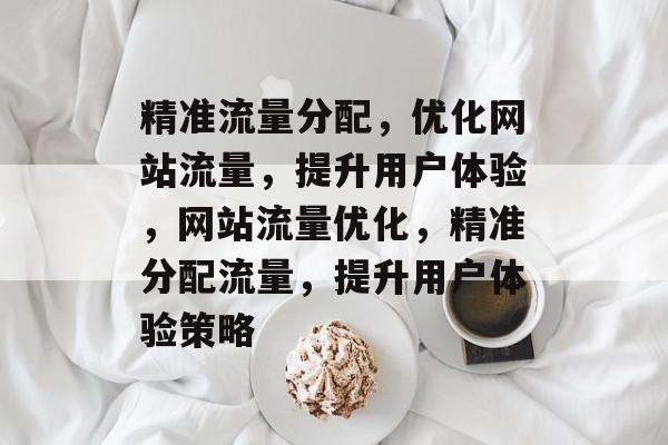 精准流量分配，优化网站流量，提升用户体验，网站流量优化，精准分配流量，提升用户体验策略