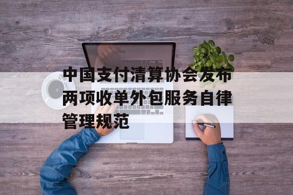 中国支付清算协会发布两项收单外包服务自律管理规范
