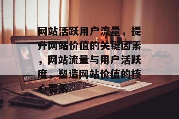 网站活跃用户流量，提升网站价值的关键因素，网站流量与用户活跃度，塑造网站价值的核心要素