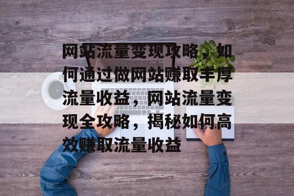 网站流量变现攻略，如何通过做网站赚取丰厚流量收益，网站流量变现全攻略，揭秘如何高效赚取流量收益
