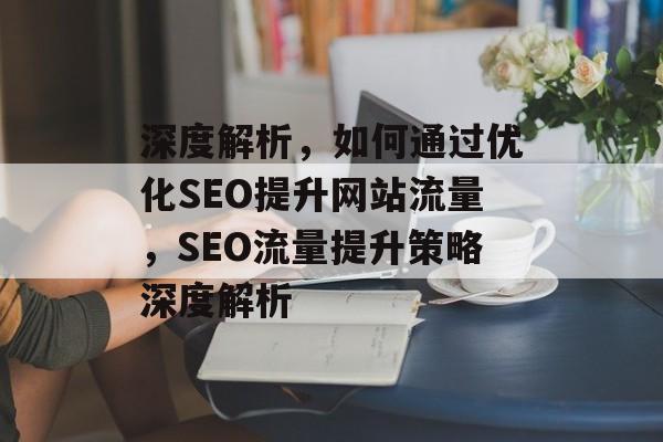 深度解析，如何通过优化SEO提升网站流量，SEO流量提升策略深度解析