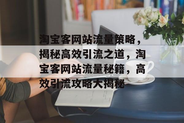 淘宝客网站流量策略，揭秘高效引流之道，淘宝客网站流量秘籍，高效引流攻略大揭秘