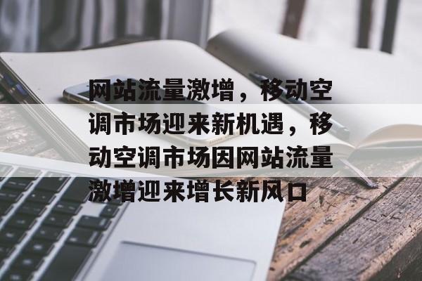 网站流量激增，移动空调市场迎来新机遇，移动空调市场因网站流量激增迎来增长新风口