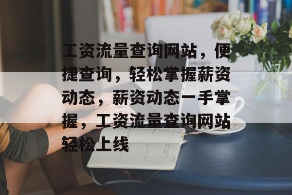 工资流量查询网站，便捷查询，轻松掌握薪资动态，薪资动态一手掌握，工资流量查询网站轻松上线
