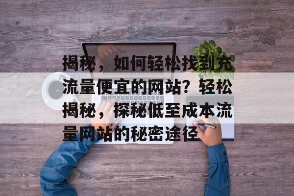 揭秘，如何轻松找到充流量便宜的网站？轻松揭秘，探秘低至成本流量网站的秘密途径