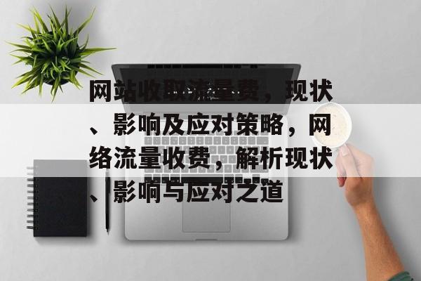 网站收取流量费，现状、影响及应对策略，网络流量收费，解析现状、影响与应对之道