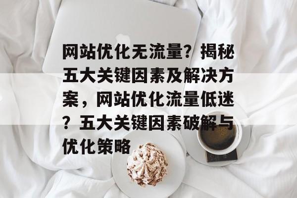 网站优化无流量？揭秘五大关键因素及解决方案，网站优化流量低迷？五大关键因素破解与优化策略