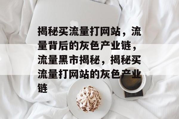 揭秘买流量打网站，流量背后的灰色产业链，流量黑市揭秘，揭秘买流量打网站的灰色产业链