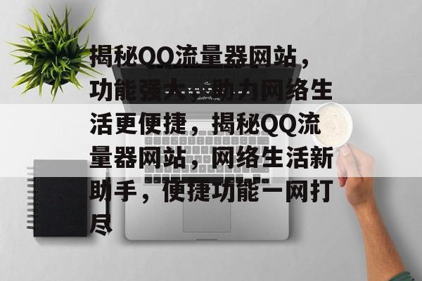 揭秘QQ流量器网站，功能强大，助力网络生活更便捷，揭秘QQ流量器网站，网络生活新助手，便捷功能一网打尽
