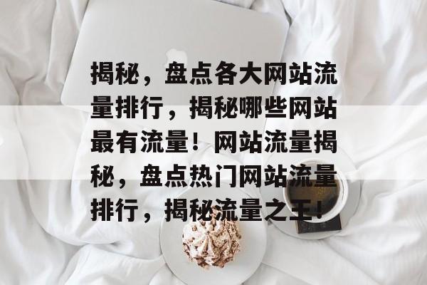 揭秘，盘点各大网站流量排行，揭秘哪些网站最有流量！网站流量揭秘，盘点热门网站流量排行，揭秘流量之王！