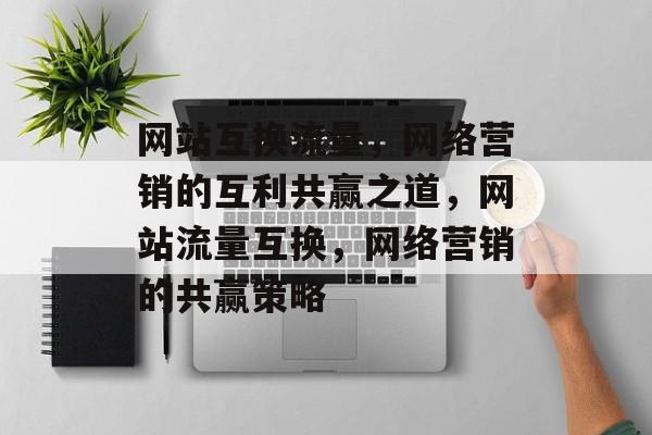 网站互换流量，网络营销的互利共赢之道，网站流量互换，网络营销的共赢策略