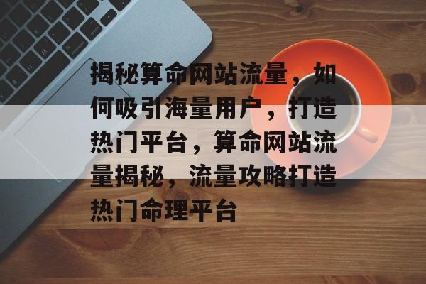 揭秘算命网站流量，如何吸引海量用户，打造热门平台，算命网站流量揭秘，流量攻略打造热门命理平台