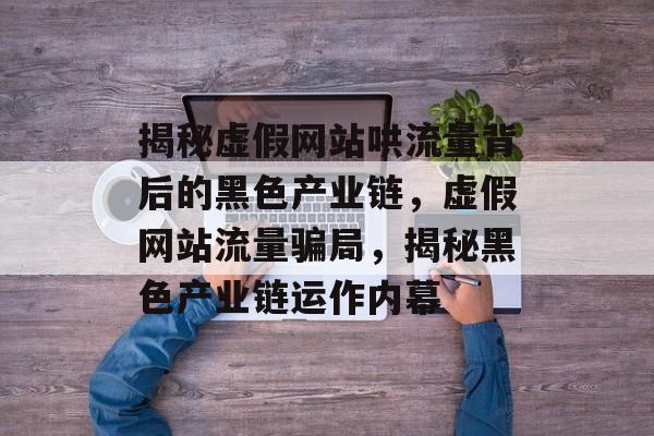 揭秘虚假网站哄流量背后的黑色产业链，虚假网站流量骗局，揭秘黑色产业链运作内幕