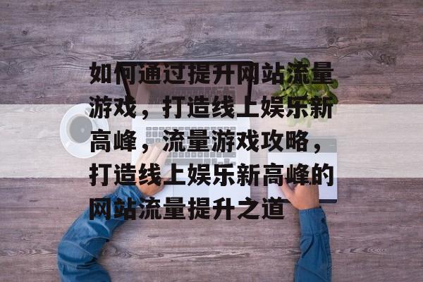 如何通过提升网站流量游戏，打造线上娱乐新高峰，流量游戏攻略，打造线上娱乐新高峰的网站流量提升之道