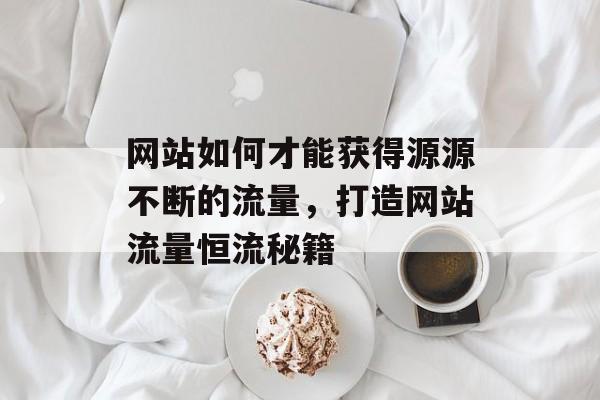 网站如何才能获得源源不断的流量，打造网站流量恒流秘籍