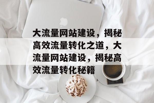 大流量网站建设，揭秘高效流量转化之道，大流量网站建设，揭秘高效流量转化秘籍