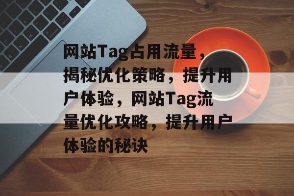 网站Tag占用流量，揭秘优化策略，提升用户体验，网站Tag流量优化攻略，提升用户体验的秘诀