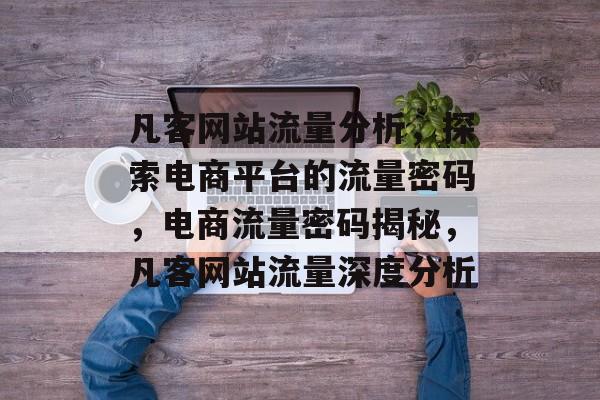 凡客网站流量分析，探索电商平台的流量密码，电商流量密码揭秘，凡客网站流量深度分析