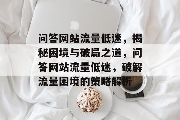 问答网站流量低迷，揭秘困境与破局之道，问答网站流量低迷，破解流量困境的策略解析