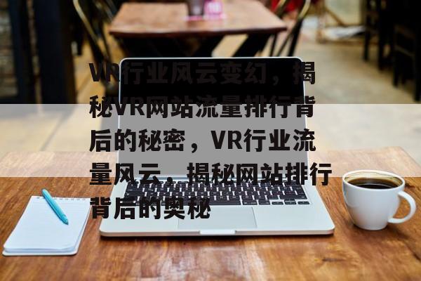 VR行业风云变幻，揭秘VR网站流量排行背后的秘密，VR行业流量风云，揭秘网站排行背后的奥秘