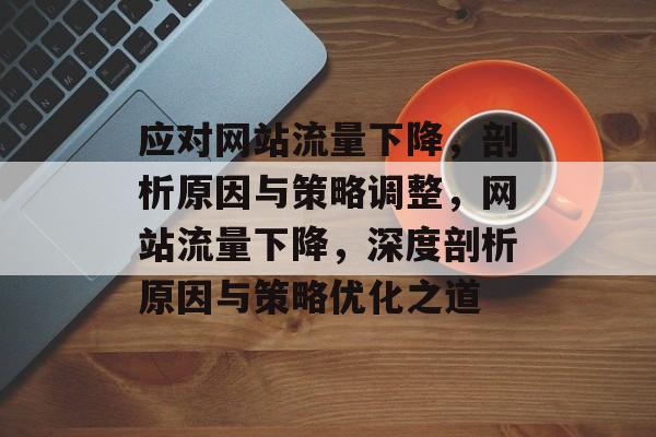 应对网站流量下降，剖析原因与策略调整，网站流量下降，深度剖析原因与策略优化之道