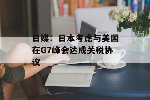 日媒：日本考虑与美国在G7峰会达成关税协议