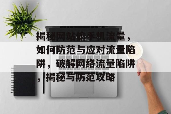 揭秘网站偷手机流量，如何防范与应对流量陷阱，破解网络流量陷阱，揭秘与防范攻略