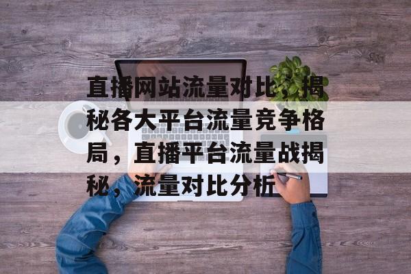 直播网站流量对比，揭秘各大平台流量竞争格局，直播平台流量战揭秘，流量对比分析