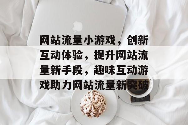 网站流量小游戏，创新互动体验，提升网站流量新手段，趣味互动游戏助力网站流量新突破