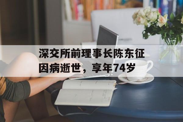 深交所前理事长陈东征因病逝世，享年74岁