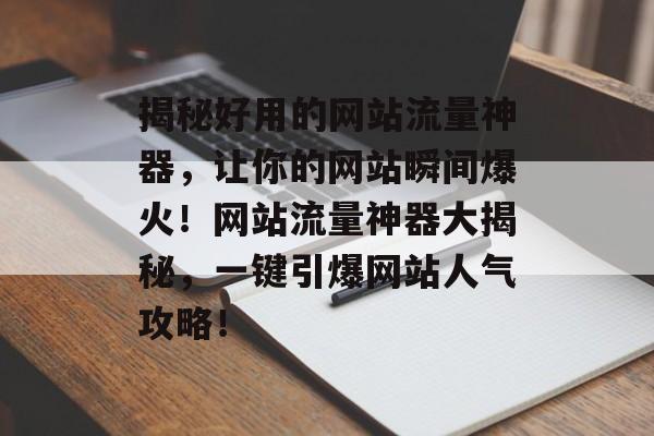 揭秘好用的网站流量神器，让你的网站瞬间爆火！网站流量神器大揭秘，一键引爆网站人气攻略！