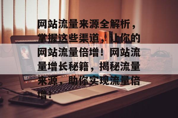 网站流量来源全解析，掌握这些渠道，让你的网站流量倍增！网站流量增长秘籍，揭秘流量来源，助你实现流量倍增！