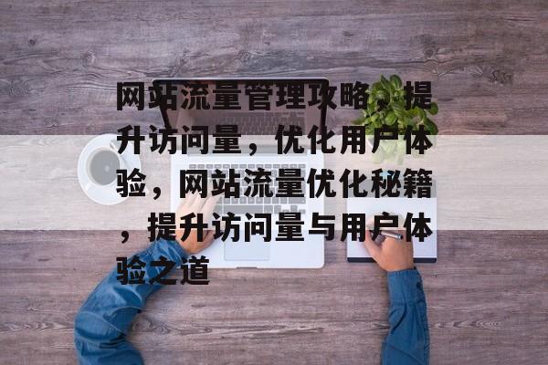 网站流量管理攻略，提升访问量，优化用户体验，网站流量优化秘籍，提升访问量与用户体验之道