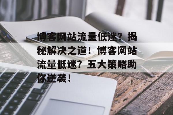 博客网站流量低迷？揭秘解决之道！博客网站流量低迷？五大策略助你逆袭！