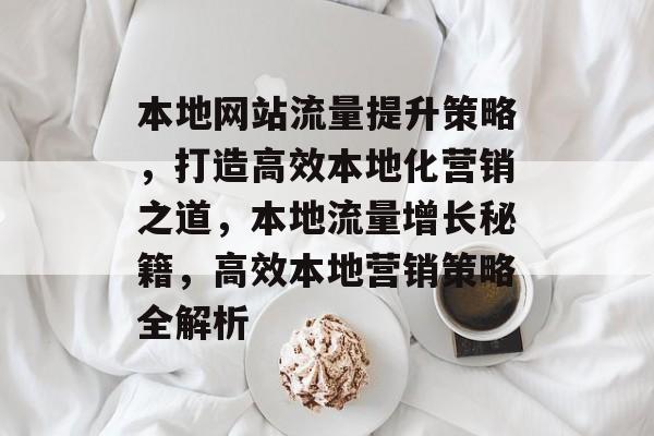 本地网站流量提升策略，打造高效本地化营销之道，本地流量增长秘籍，高效本地营销策略全解析