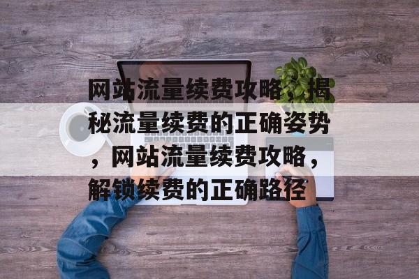 网站流量续费攻略，揭秘流量续费的正确姿势，网站流量续费攻略，解锁续费的正确路径