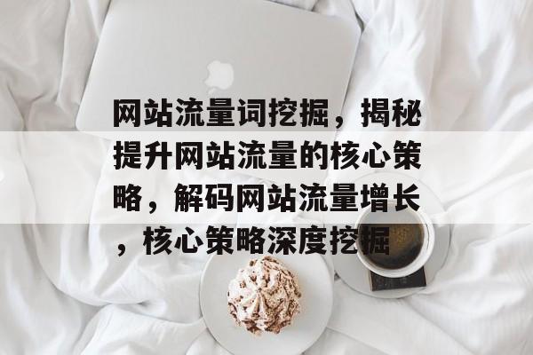 网站流量词挖掘，揭秘提升网站流量的核心策略，解码网站流量增长，核心策略深度挖掘