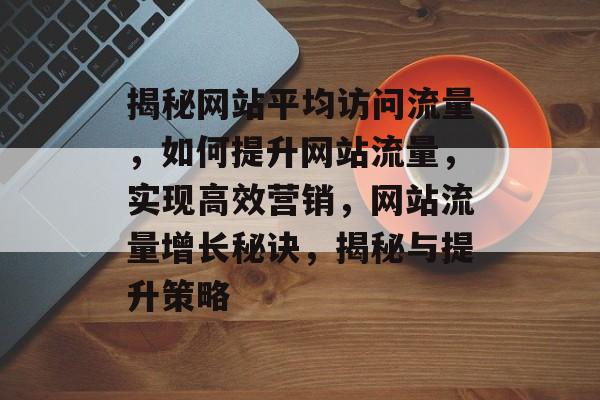 揭秘网站平均访问流量，如何提升网站流量，实现高效营销，网站流量增长秘诀，揭秘与提升策略