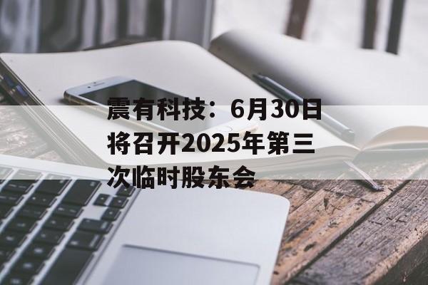 震有科技：6月30日将召开2025年第三次临时股东会