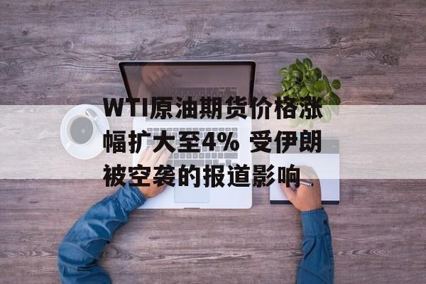 WTI原油期货价格涨幅扩大至4% 受伊朗被空袭的报道影响