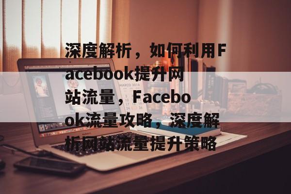 深度解析，如何利用Facebook提升网站流量，Facebook流量攻略，深度解析网站流量提升策略
