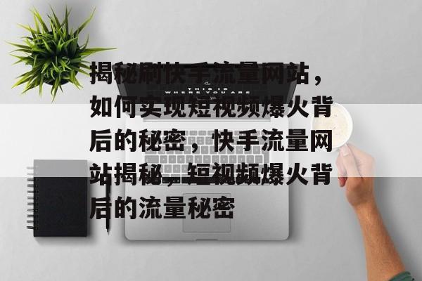 揭秘刷快手流量网站，如何实现短视频爆火背后的秘密，快手流量网站揭秘，短视频爆火背后的流量秘密