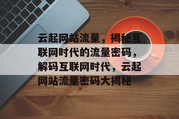 云起网站流量，揭秘互联网时代的流量密码，解码互联网时代，云起网站流量密码大揭秘