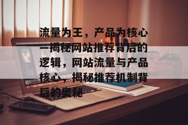 流量为王，产品为核心—揭秘网站推荐背后的逻辑，网站流量与产品核心，揭秘推荐机制背后的奥秘