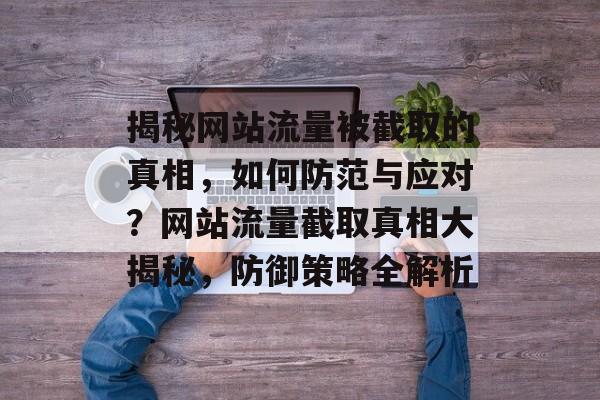 揭秘网站流量被截取的真相，如何防范与应对？网站流量截取真相大揭秘，防御策略全解析