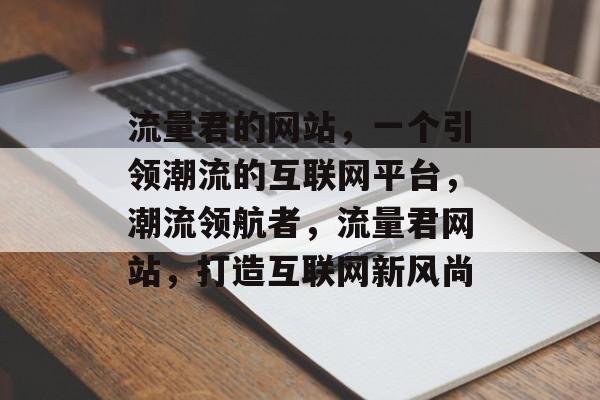 流量君的网站，一个引领潮流的互联网平台，潮流领航者，流量君网站，打造互联网新风尚