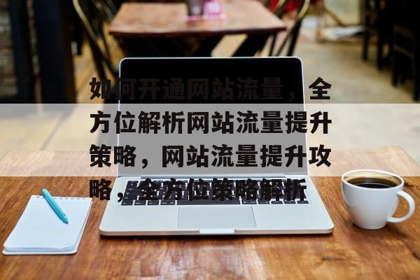 如何开通网站流量，全方位解析网站流量提升策略，网站流量提升攻略，全方位策略解析