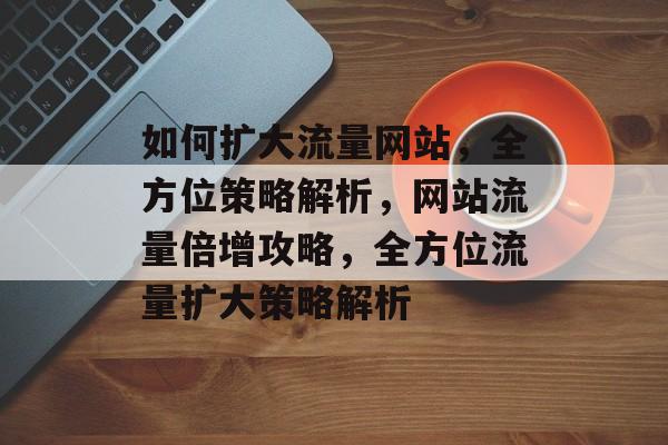 如何扩大流量网站，全方位策略解析，网站流量倍增攻略，全方位流量扩大策略解析