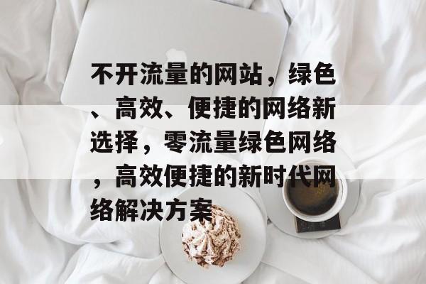 不开流量的网站，绿色、高效、便捷的网络新选择，零流量绿色网络，高效便捷的新时代网络解决方案