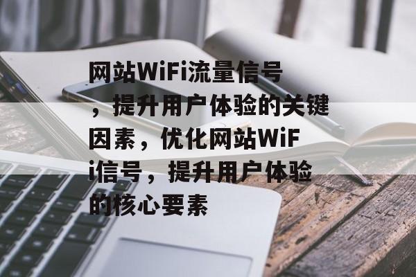 网站WiFi流量信号，提升用户体验的关键因素，优化网站WiFi信号，提升用户体验的核心要素